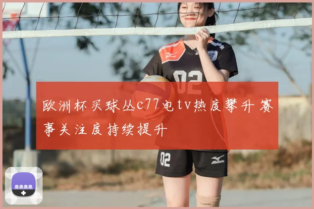 欧洲杯买球丛c77电tv热度攀升 赛事关注度持续提升