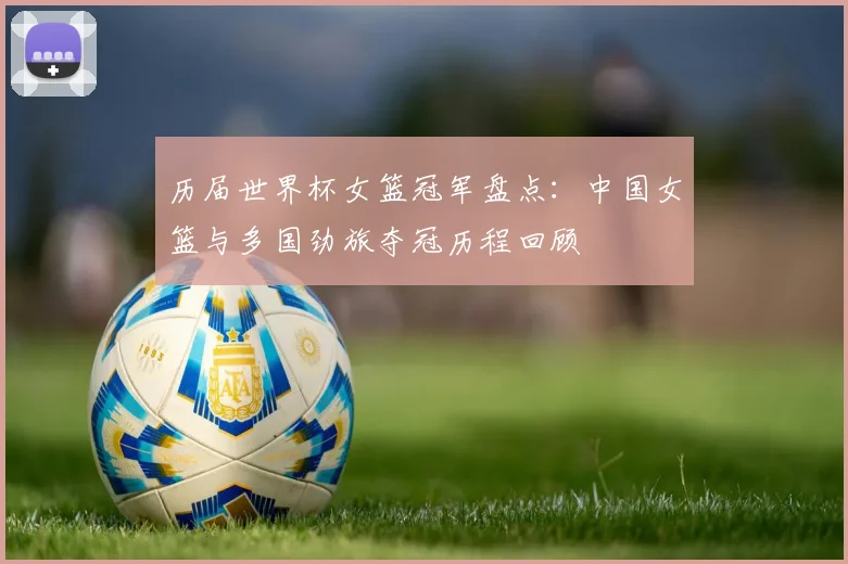 历届世界杯女篮冠军盘点:中国女篮与多国劲旅夺冠历程回顾