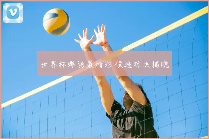 世界杯哪场最精彩 候选对决揭晓