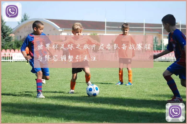 世界杯足球之旅开启各队备战赛程与阵容调整引关注