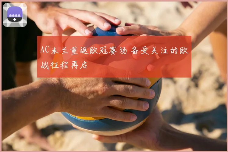 AC米兰重返欧冠赛场 备受关注的欧战征程再启