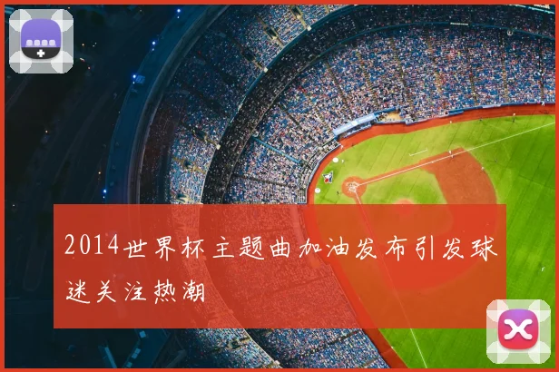 2014世界杯主题曲加油发布引发球迷关注热潮