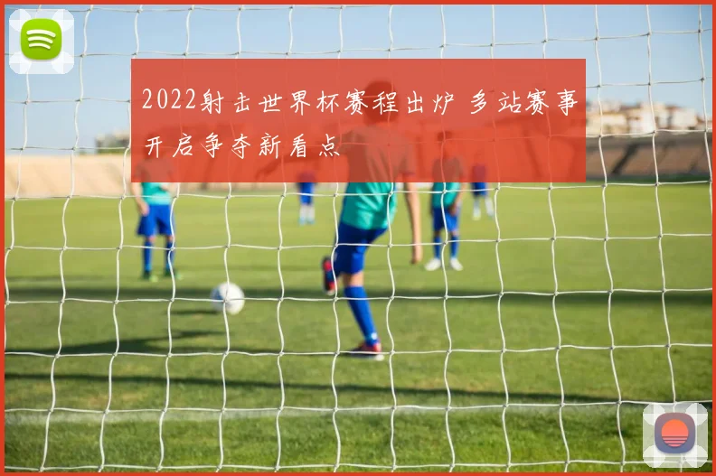 2022射击世界杯赛程出炉 多站赛事开启争夺新看点