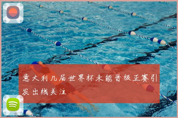 意大利几届世界杯未能晋级正赛引发出线关注
