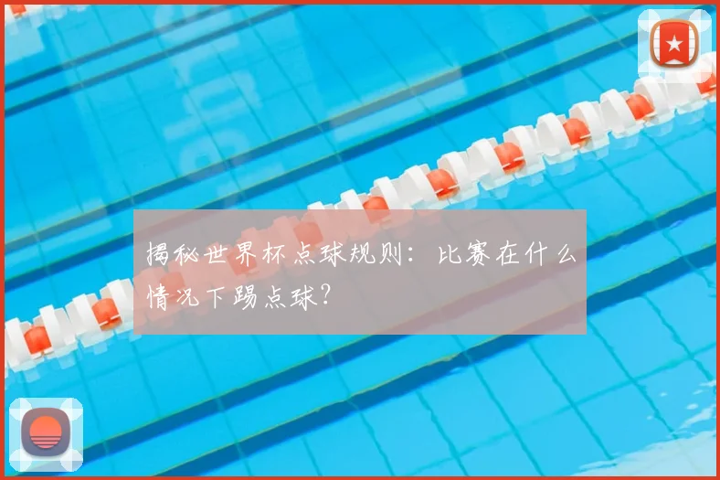 揭秘世界杯点球规则:比赛在什么情况下踢点球?