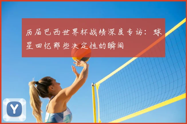 历届巴西世界杯战绩深度专访:球星回忆那些决定性的瞬间