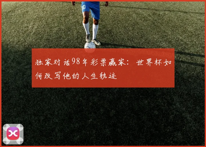 独家对话98年彩票赢家：世界杯如何改写他的人生轨迹