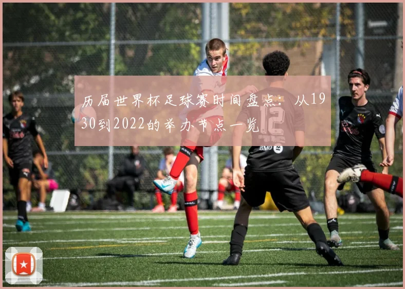 历届世界杯足球赛时间盘点：从1930到2022的举办节点一览