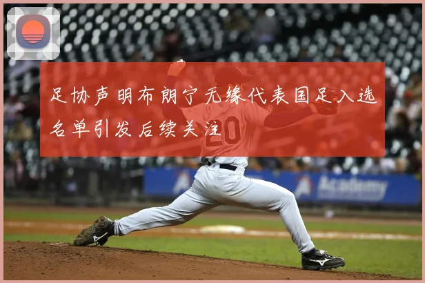 足协声明布朗宁无缘代表国足入选名单引发后续关注