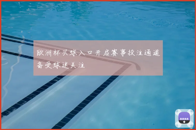 欧洲杯买球入口开启赛事投注通道备受球迷关注