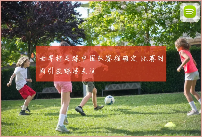 世界杯足球中国队赛程确定 比赛时间引发球迷关注