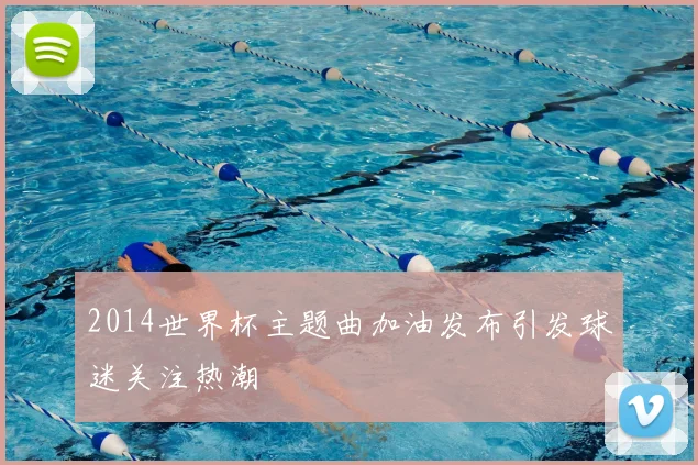 2014世界杯主题曲加油发布引发球迷关注热潮
