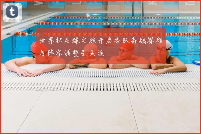 世界杯足球之旅开启各队备战赛程与阵容调整引关注