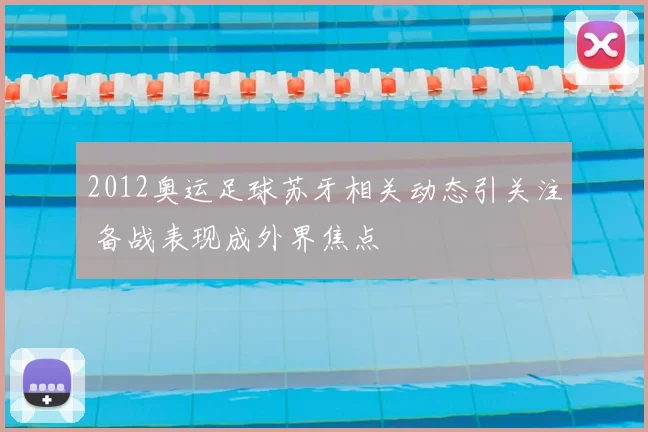 2012奥运足球苏牙相关动态引关注 备战表现成外界焦点
