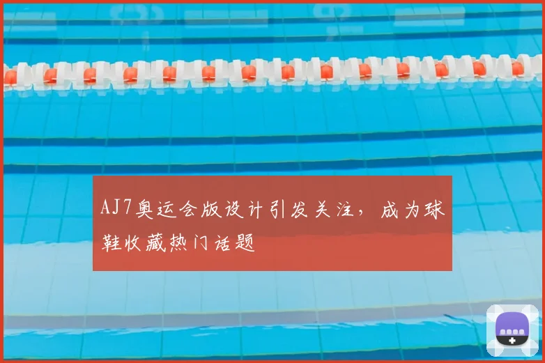 AJ7奥运会版设计引发关注,成为球鞋收藏热门话题
