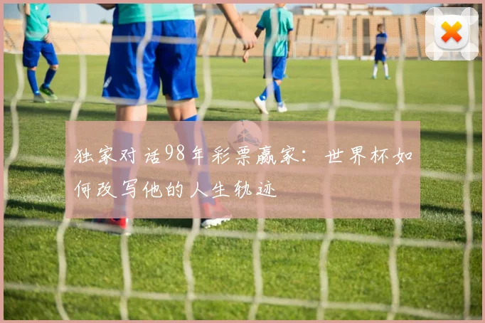 独家对话98年彩票赢家：世界杯如何改写他的人生轨迹