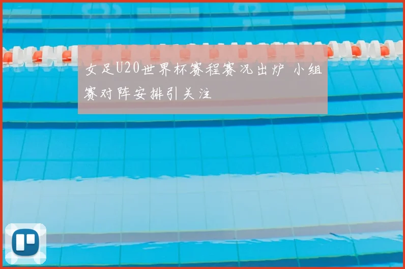 女足U20世界杯赛程赛况出炉 小组赛对阵安排引关注