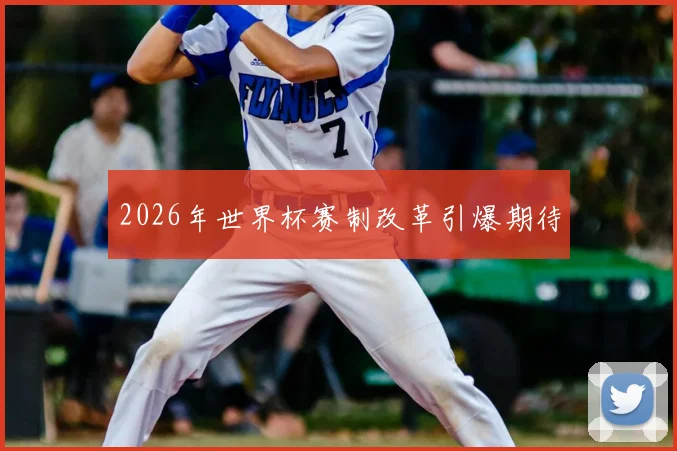 2026年世界杯赛制改革引爆期待