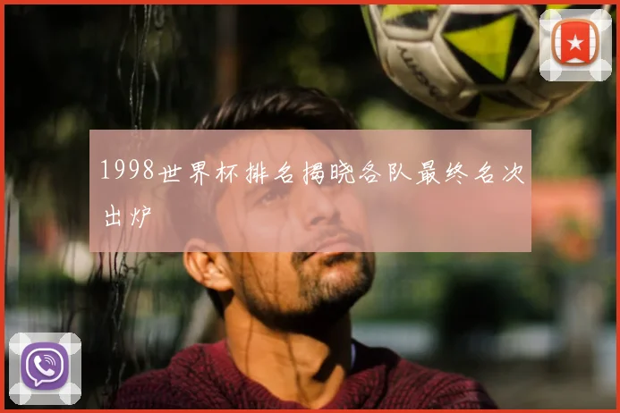 1998世界杯排名揭晓各队最终名次出炉
