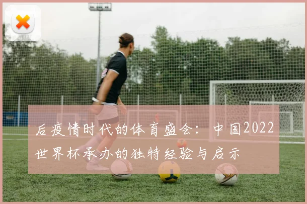 后疫情时代的体育盛会：中国2022世界杯承办的独特经验与启示