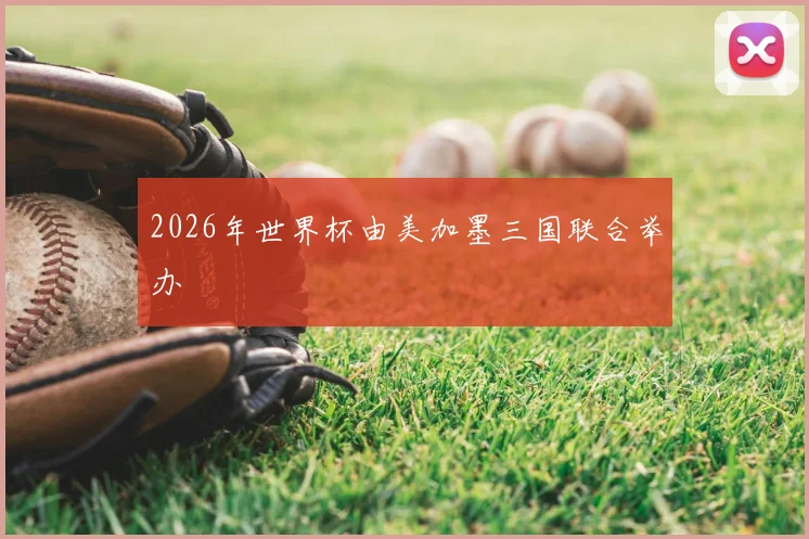 2026年世界杯由美加墨三国联合举办