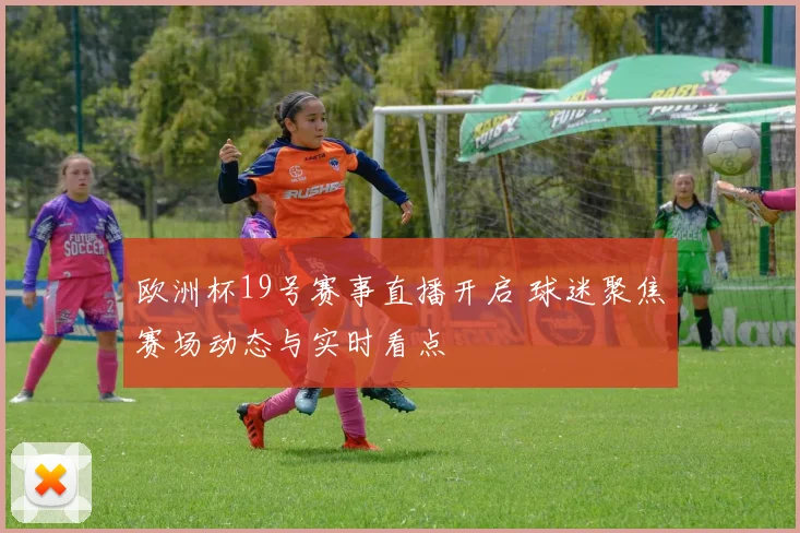 欧洲杯19号赛事直播开启 球迷聚焦赛场动态与实时看点
