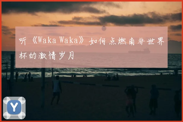 听《Waka Waka》如何点燃南非世界杯的激情岁月