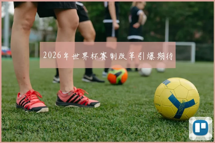 2026年世界杯赛制改革引爆期待
