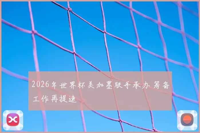 2026年世界杯美加墨联手承办 筹备工作再提速