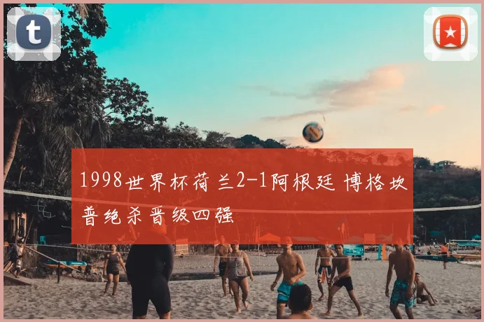 1998世界杯荷兰2-1阿根廷 博格坎普绝杀晋级四强