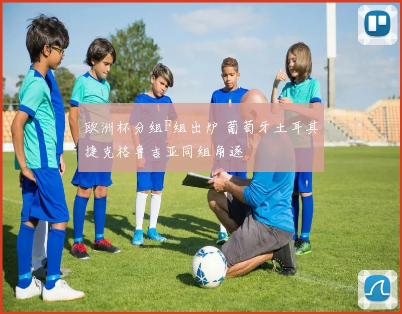 欧洲杯分组F组出炉 葡萄牙土耳其捷克格鲁吉亚同组角逐