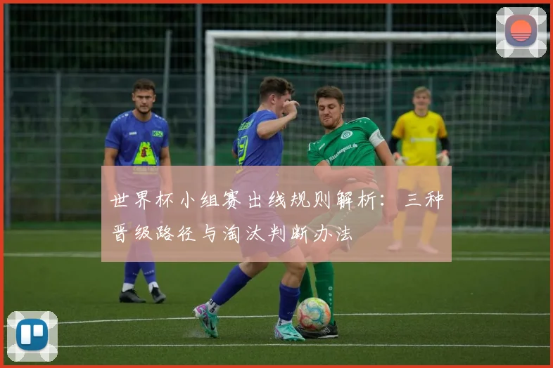 世界杯小组赛出线规则解析:三种晋级路径与淘汰判断办法