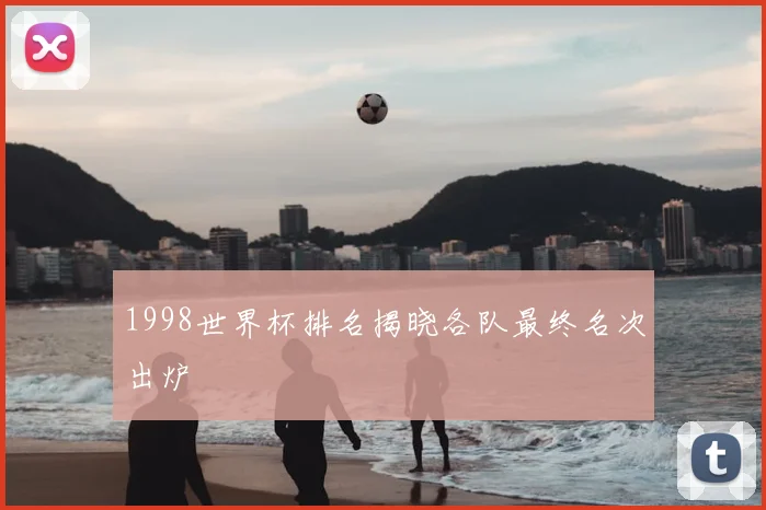 1998世界杯排名揭晓各队最终名次出炉