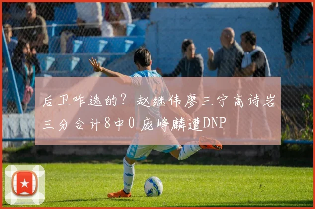 后卫咋选的？赵继伟廖三宁高诗岩三分合计8中0 庞峥麟遭DNP