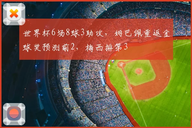 世界杯6场8球3助攻，姆巴佩重返金球奖预测前2，梅西排第3