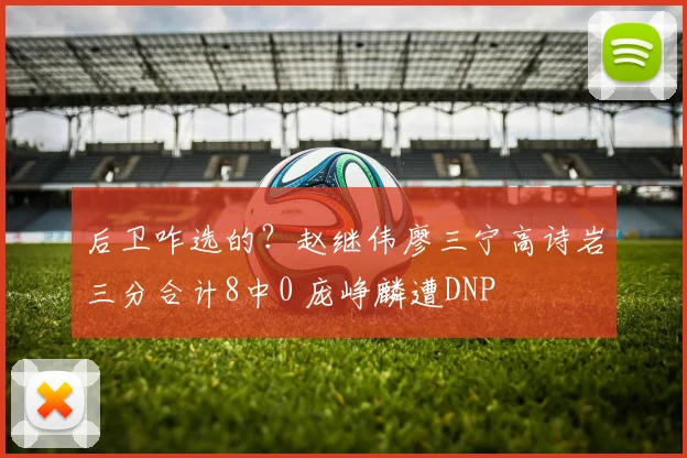 后卫咋选的？赵继伟廖三宁高诗岩三分合计8中0 庞峥麟遭DNP