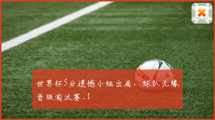 世界杯5分遗憾小组出局，球队无缘晋级淘汰赛_1