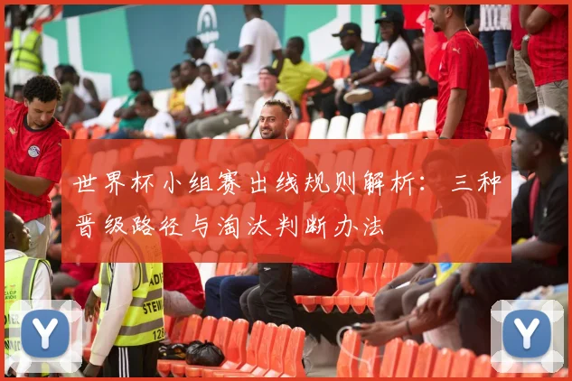 世界杯小组赛出线规则解析:三种晋级路径与淘汰判断办法