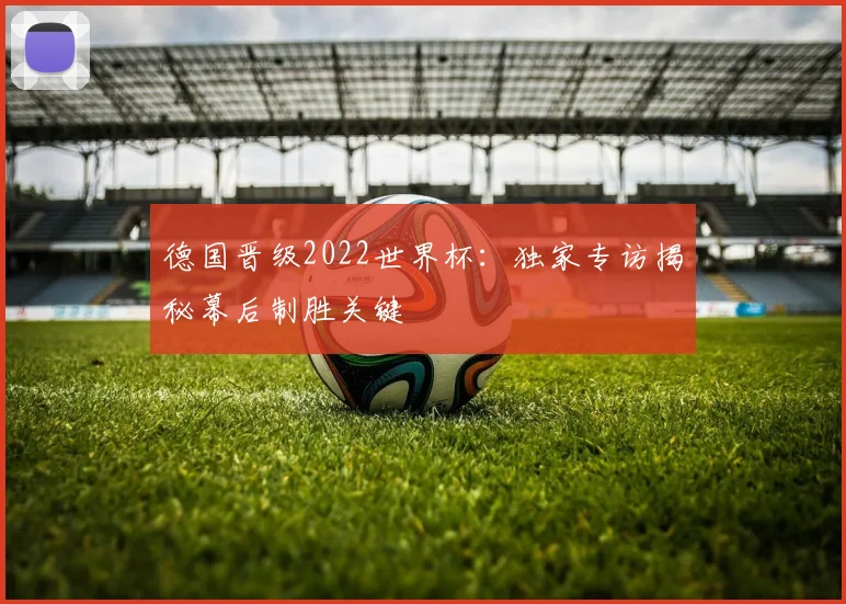 德国晋级2022世界杯：独家专访揭秘幕后制胜关键