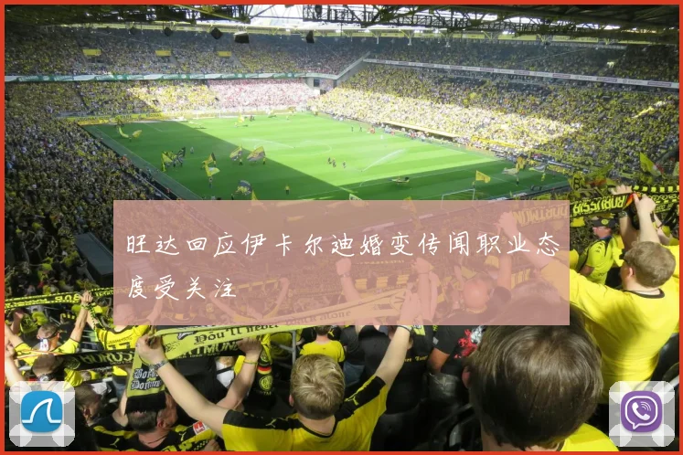 旺达回应伊卡尔迪婚变传闻职业态度受关注
