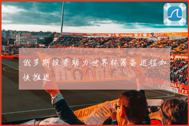 俄罗斯投资助力世界杯筹备进程加快推进