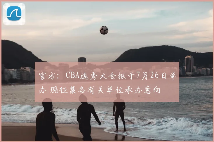 官方:CBA选秀大会拟于7月26日举办 现征集各有关单位承办意向