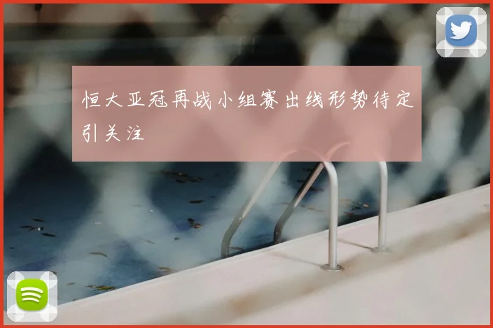 恒大亚冠再战小组赛出线形势待定引关注