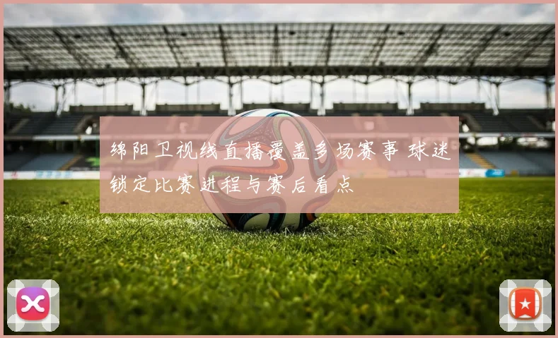 绵阳卫视线直播覆盖多场赛事 球迷锁定比赛进程与赛后看点
