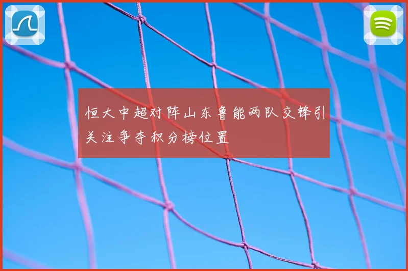 恒大中超对阵山东鲁能两队交锋引关注争夺积分榜位置