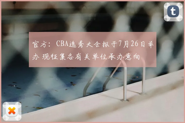 官方：CBA选秀大会拟于7月26日举办 现征集各有关单位承办意向