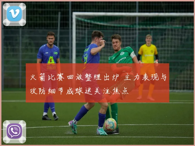 火箭比赛回放整理出炉 主力表现与攻防细节成球迷关注焦点