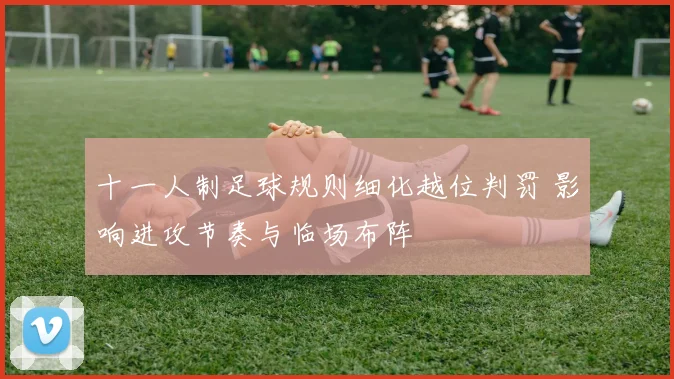 十一人制足球规则细化越位判罚 影响进攻节奏与临场布阵