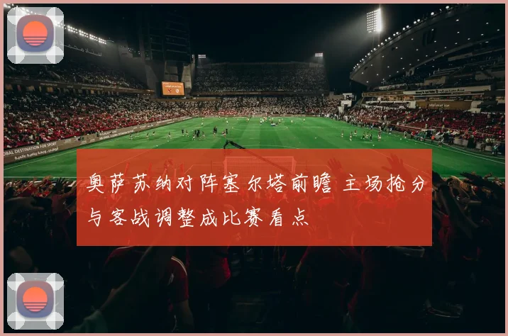 奥萨苏纳对阵塞尔塔前瞻 主场抢分与客战调整成比赛看点