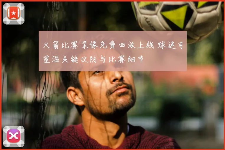 火箭比赛录像免费回放上线 球迷可重温关键攻防与比赛细节